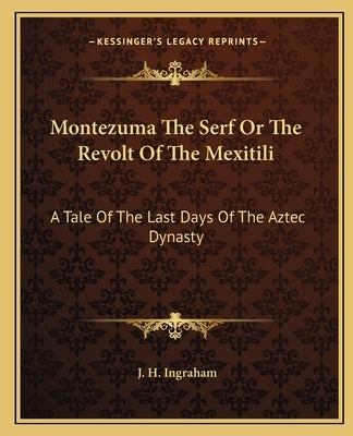 Montezuma The Serf Or The Revolt Of The Mexitili: A Tale Of The Last Days Of The Aztec Dynasty by Ingraham, J. H.