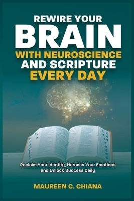 Rewire Your Brain with Neuroscience and Scripture Everyday: Reclaim Your Identity, Harness Your Emotions and Unlock Success Daily by Chiana, Maureen C.