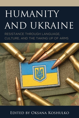 Humanity and Ukraine: Resistance through Language, Culture, and the Taking Up of Arms by Koshulko, Oksana