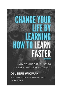 Change your life by learning how to learn faster: How to choose what to learn and learn it fast by Wikiman, Oluseun Oyeleke
