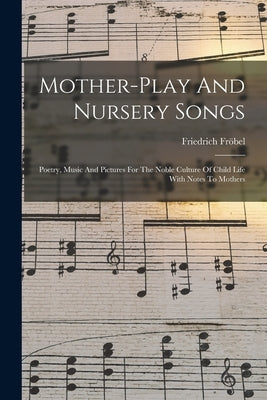Mother-play And Nursery Songs: Poetry, Music And Pictures For The Noble Culture Of Child Life With Notes To Mothers by Fr?bel, Friedrich