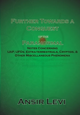 Further Towards a Conquest of the Paranormal: Notes Concerning UAP, UFOs, Extra-terrestrials, Cryptids, & Other Miscellaneous Phenomena by Levi, Ansir