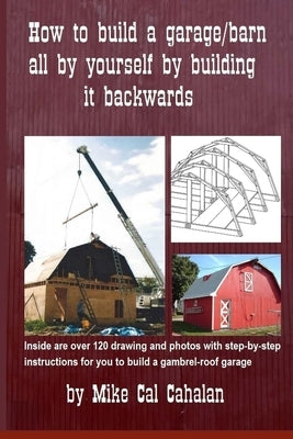 How to build a garage barn all by yourself by building it backwards by Cahalan, Michael David