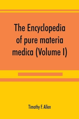 The encyclopedia of pure materia medica; a record of the positive effects of drugs upon the healthy human organism (Volume I) by F. Allen, Timothy