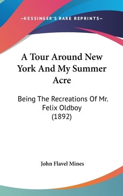 A Tour Around New York And My Summer Acre: Being The Recreations Of Mr. Felix Oldboy (1892) by Mines, John Flavel