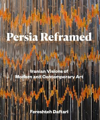 Persia Reframed: Iranian Visions of Modern and Contemporary Art by Daftari, Fereshteh