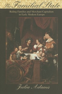 The Familial State: Ruling Families and Merchant Capitalism in Early Modern Europe by Adams, Julia