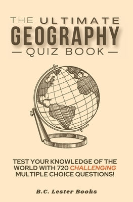 The Ultimate Geography Quiz Book: Test Your Knowledge Of The World With 720 Challenging Multiple Choice Questions! A Great Gift For Kids And Adults. by Books, B. C. Lester
