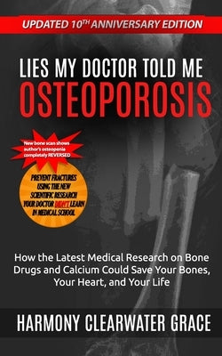 Lies My Doctor Told Me: Osteoporosis: Updated 10th Anniversary Edition: How the Latest Medical Research on Bone Drugs and Calcium Could Save Y by Grace, Harmony Clearwater