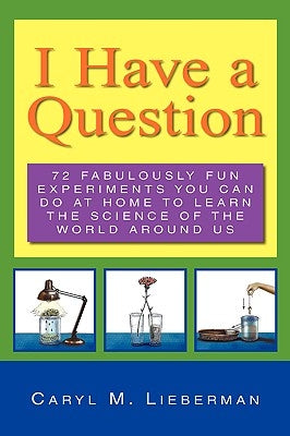 I Have a Question: 72 Fabulously Fun Experiments You Can Do at Home to Learn the Science of the World Around Us by Lieberman, Caryl M.