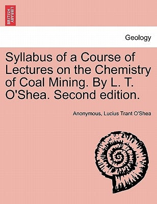 Syllabus of a Course of Lectures on the Chemistry of Coal Mining. by L. T. O'Shea. Second Edition. by Anonymous