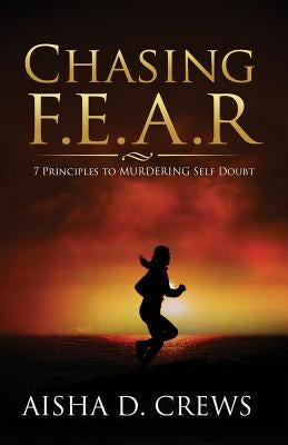 Chasing F.E.A.R.: 7 Principles to Murder Self Doubt by Crews, Aisha D.
