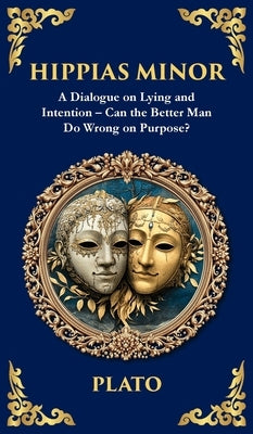 Hippias Minor: A Dialogue on Lying and Intention - Can the Better Man Do Wrong on Purpose? (Deluxe Hardbound Edition) by Plato