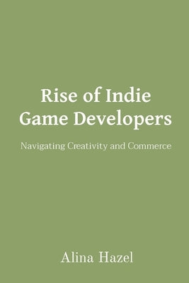 Rise of Indie Game Developers: Navigating Creativity and Commerce by Hazel, Alina