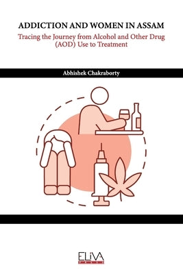 Addiction and Women in Assam: Tracing the Journey from Alcohol and Other Drug (AOD) Use to Treatment by Chakraborty, Abhishek