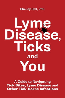 Lyme Disease, Ticks and You: A Guide to Navigating Tick Bites, Lyme Disease and Other Tick-Borne Infections by Ball, Shelley