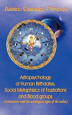 Astropsychology of Human Birthdates, Social Metaphysics of Frustrations and Blood Groups: Connections with the Astrological Signs of the Zodiac by Popescu, Andrei
