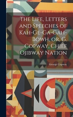 The Life, Letters and Speeches of Kah-ge-ga-gah-bowh, or, G. Copway, Chief Ojibway Nation by Copway, George