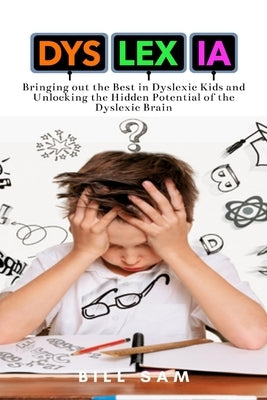 Dyslexia: Bringing out the Best in Dyslexic Kids and Unlocking the Hidden Potential of the Dyslexic Brain by Sam, Bill