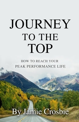 Journey To The Top: How To Reach Your Peak Performance Life by Crosbie, Jamie