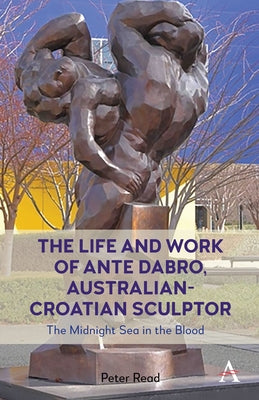 The Life and Work of Ante Dabro, Australian-Croatian Sculptor: The Midnight Sea in the Blood by Read, Peter