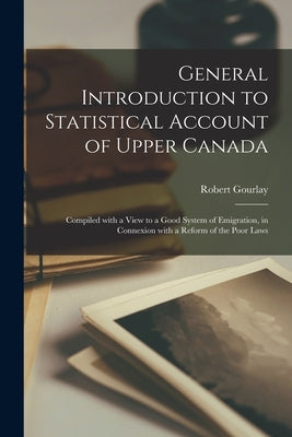 General Introduction to Statistical Account of Upper Canada [microform]: Compiled With a View to a Good System of Emigration, in Connexion With a Refo by Gourlay, Robert 1778-1863