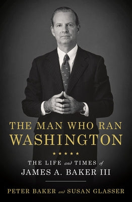 The Man Who Ran Washington: The Life and Times of James A. Baker III by Baker, Peter
