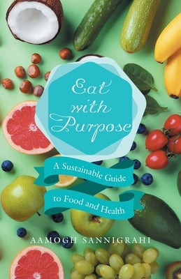Eat with Purpose: A Sustainable Guide to Food and Health by Sannigrahi, Aamogh