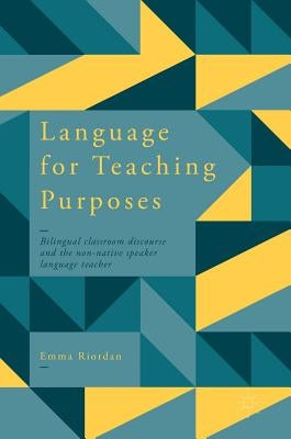 Language for Teaching Purposes: Bilingual Classroom Discourse and the Non-Native Speaker Language Teacher by Riordan, Emma