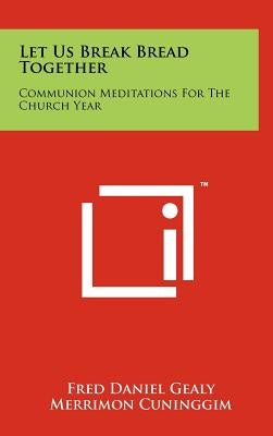 Let Us Break Bread Together: Communion Meditations For The Church Year by Gealy, Fred Daniel