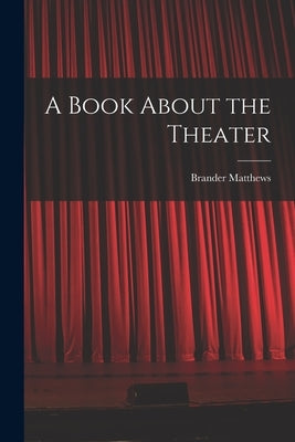 A Book About the Theater by Matthews, Brander 1852-1929