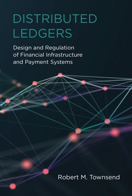 Distributed Ledgers: Design and Regulation of Financial Infrastructure and Payment Systems by Townsend, Robert M.