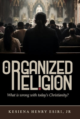 Organized Religion: Whats Wrong with Today's Christianity? by Esiri, Kesiena