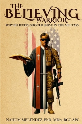 The Believing Warrior: Why Believers Should Serve in the Military by Meléndez, Nahum
