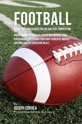 Football Muscle Building Recipes for Pre and Post Competition: Discover how to recover faster and improve your performance by feeding your body powerf by Correa (Certified Sports Nutritionist)