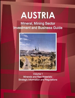 Austria Mineral, Mining Sector Investment and Business Guide Volume 1 Minerals and Raw Materials: Strategic Information and Regulations by Ibp, Inc