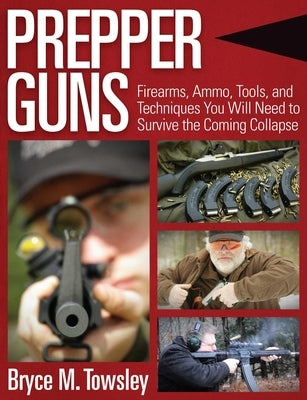 Prepper Guns: Firearms, Ammo, Tools, and Techniques You Will Need to Survive the Coming Collapse by Towsley, Bryce M.