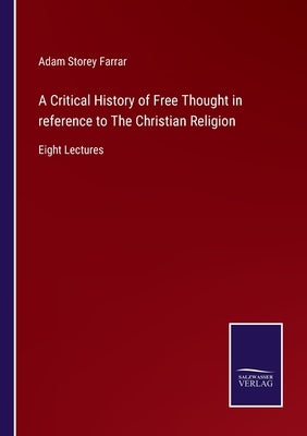 A Critical History of Free Thought in reference to The Christian Religion: Eight Lectures by Farrar, Adam Storey