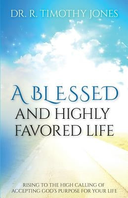 A Blessed And Highly Favored Life: Rising to the High Calling of Accepting God's Purpose for Your Life by Jones, Timothy