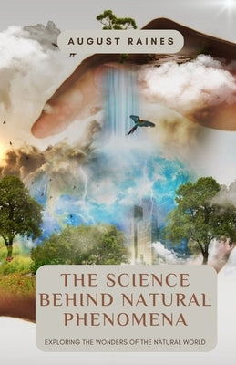 The Science Behind Natural Phenomena: Exploring the Wonders of the Natural World by Raines, August