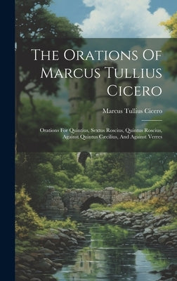 The Orations Of Marcus Tullius Cicero: Orations For Quintius, Sextus Roscius, Quintus Roscius, Against Quintus Cæcilius, And Against Verres by Cicero, Marcus Tullius