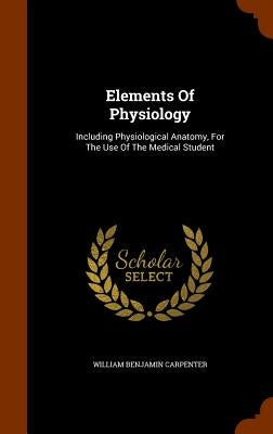 Elements Of Physiology: Including Physiological Anatomy, For The Use Of The Medical Student by Carpenter, William Benjamin