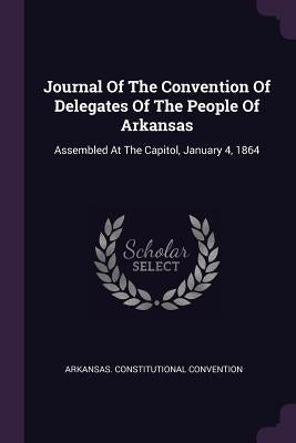 Journal Of The Convention Of Delegates Of The People Of Arkansas: Assembled At The Capitol, January 4, 1864 by Convention, Arkansas Constitutional