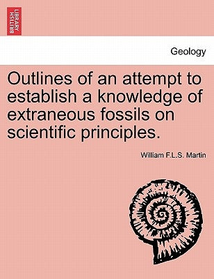 Outlines of an Attempt to Establish a Knowledge of Extraneous Fossils on Scientific Principles. by Martin, William F. L. S.