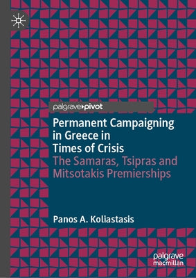 Permanent Campaigning in Greece in Times of Crisis: The Samaras, Tsipras and Mitsotakis Premierships by Koliastasis, Panos A.