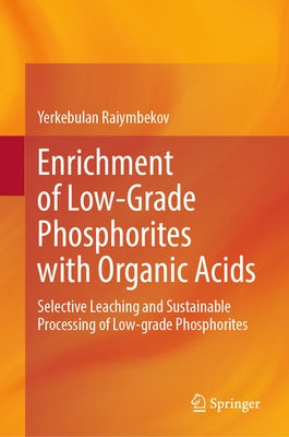 Enrichment of Low-Grade Phosphorites with Organic Acids: Selective Leaching and Sustainable Processing of Low-Grade Phosphorites by Raiymbekov, Yerkebulan