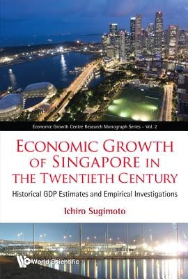 Economic Growth of Singapore in the Twentieth Century: Historical Gdp Estimates and Empirical Investigations by Sugimoto, Ichiro