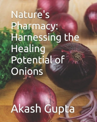 Nature's Pharmacy: Harnessing the Healing Potential of Onions by Gupta, Akash