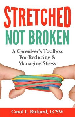 STRETCHED Not Broken: A Caregiver's Toolbox For Reducing and Managing Stress by Rickard, Lcsw Carol L.