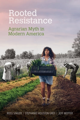 Rooted Resistance: Agrarian Myth in Modern America by Singer, Ross